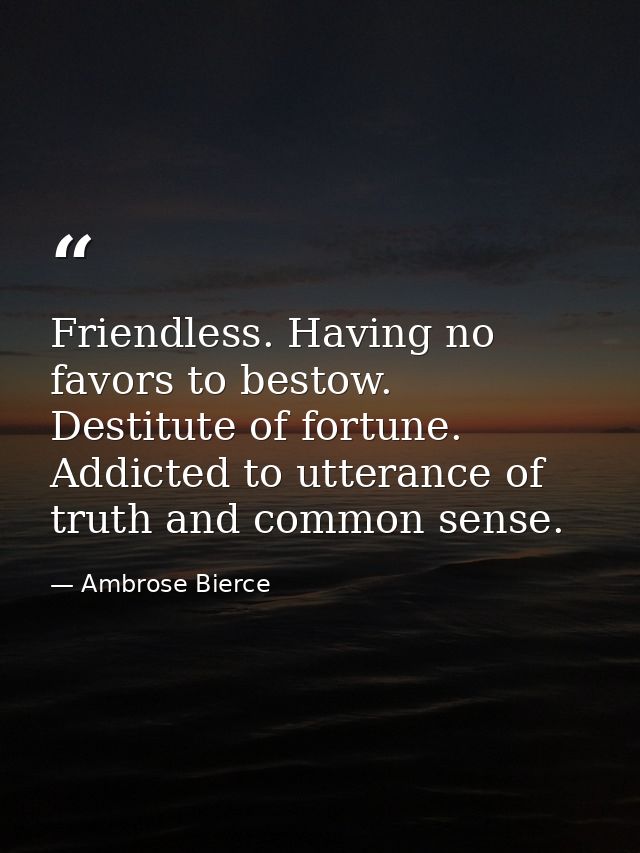Friendless. Having no favors to bestow. Destitute of fortune. Addicted to utterance of truth and common sense. — Ambrose Bierce