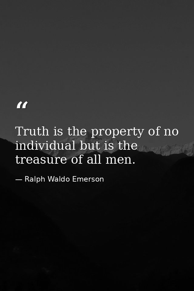 Truth is the property of no individual but is the treasure of all men. — Ralph Waldo Emerson