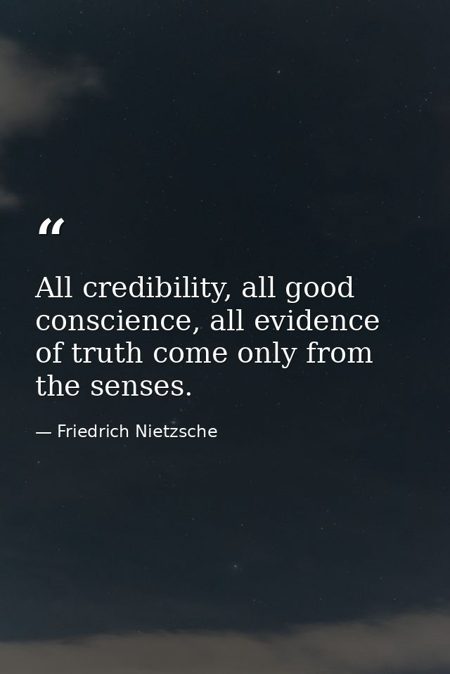 All credibility, all good conscience, all evidence of truth come only from the senses. — Friedrich Nietzsche