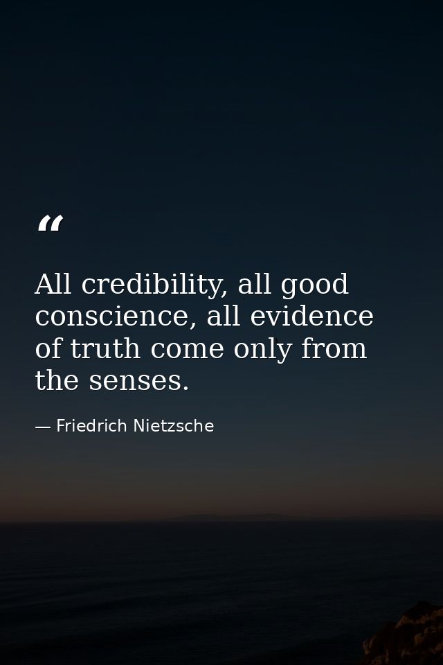 All credibility, all good conscience, all evidence of truth come only from the senses. — Friedrich Nietzsche