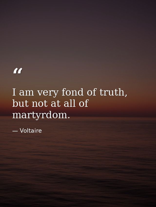 I am very fond of truth, but not at all of martyrdom. — Voltaire