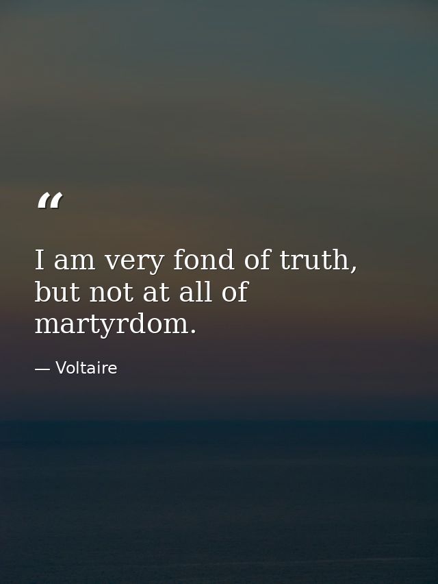 I am very fond of truth, but not at all of martyrdom. — Voltaire