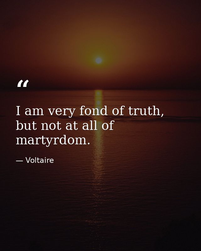 I am very fond of truth, but not at all of martyrdom. — Voltaire