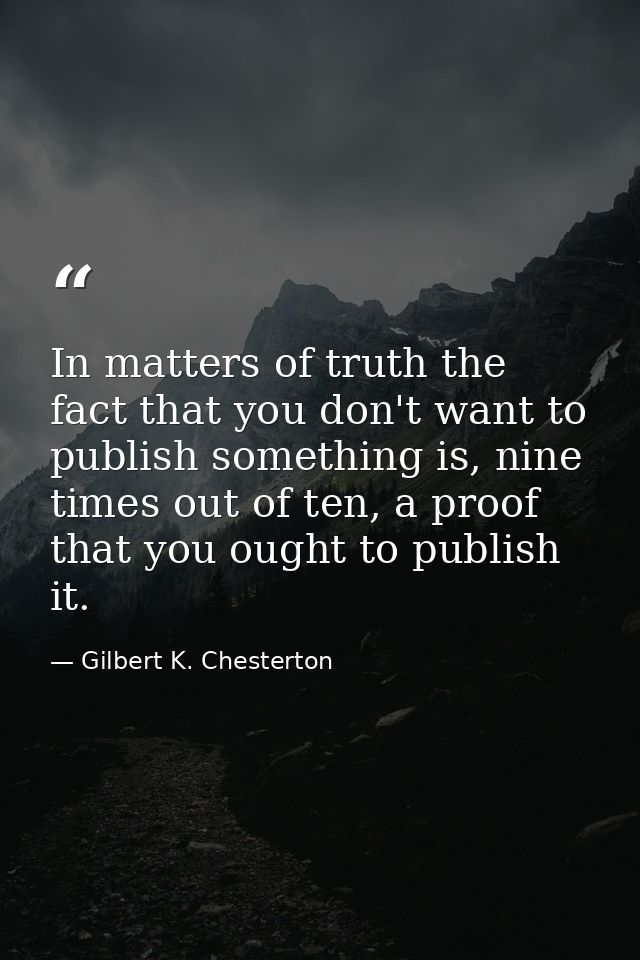 In matters of truth the fact that you don't want to publish something is, nine times out of ten, a proof that you ought  — Gilbert K. Chesterton