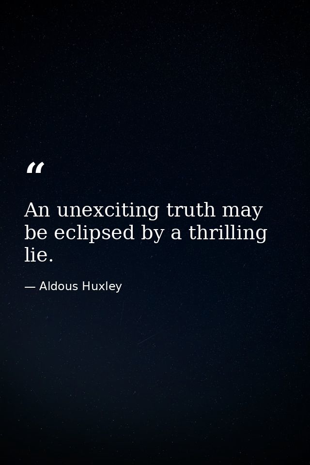 An unexciting truth may be eclipsed by a thrilling lie. — Aldous Huxley