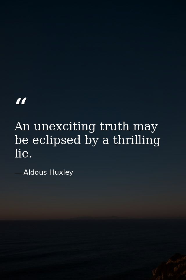 An unexciting truth may be eclipsed by a thrilling lie. — Aldous Huxley
