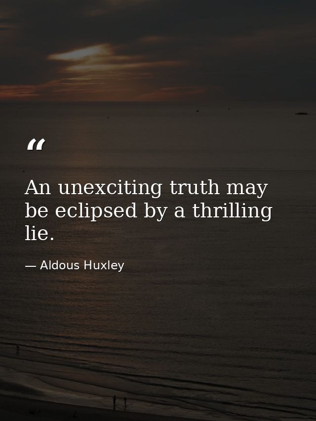 An unexciting truth may be eclipsed by a thrilling lie. — Aldous Huxley