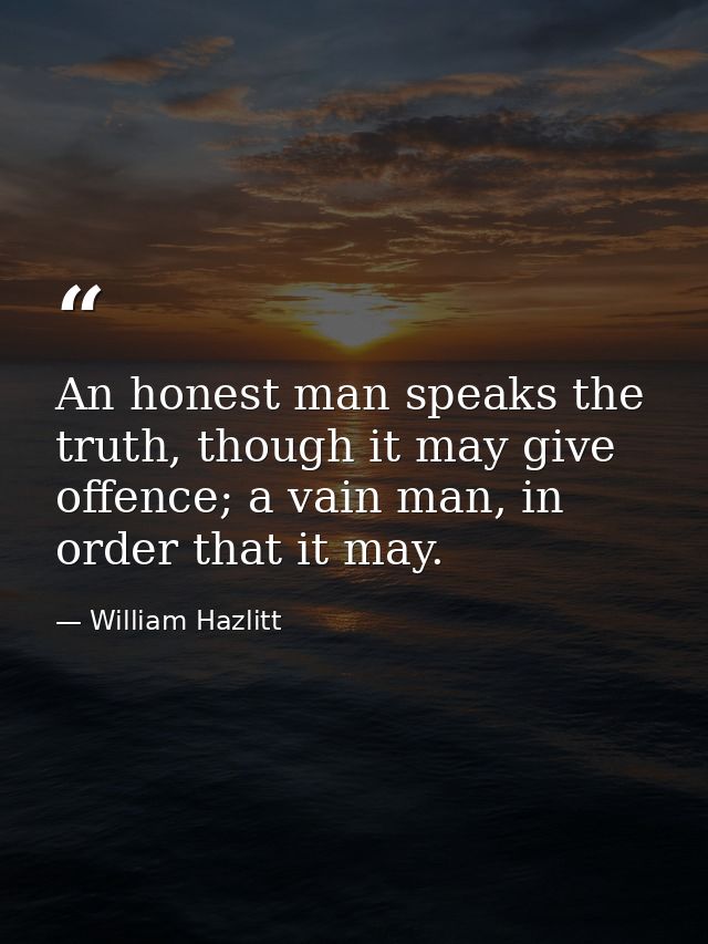 An honest man speaks the truth, though it may give offence; a vain man, in order that it may. — William Hazlitt