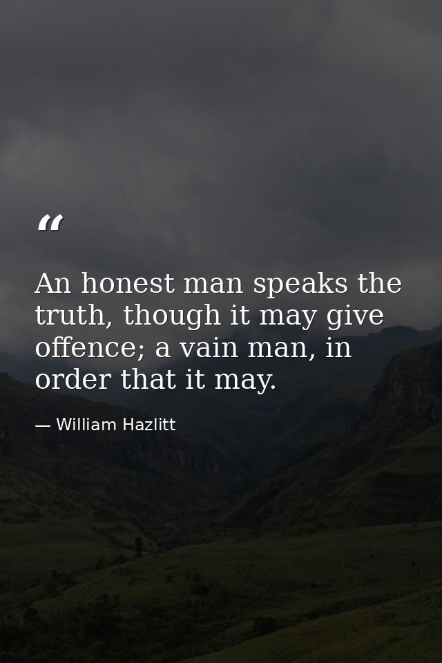 An honest man speaks the truth, though it may give offence; a vain man, in order that it may. — William Hazlitt