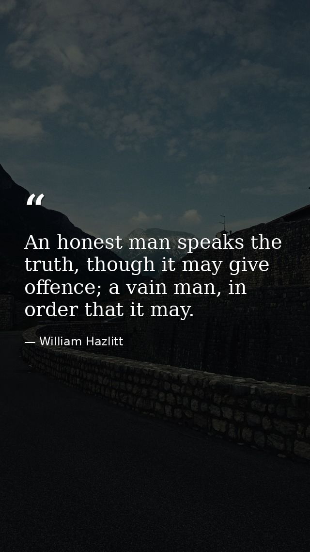 An honest man speaks the truth, though it may give offence; a vain man, in order that it may. — William Hazlitt