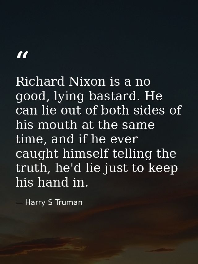 Richard Nixon is a no good, lying bastard. He can lie out of both sides of his mouth at the same time, and if he ever ca — Harry S Truman