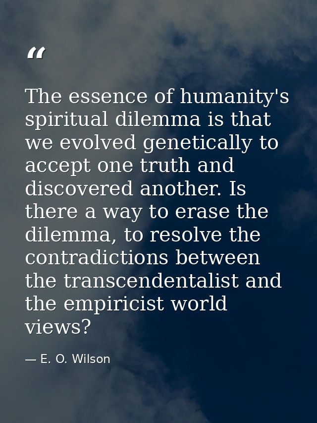 The essence of humanity's spiritual dilemma is that we evolved genetically to accept one truth and discovered another. I — E. O. Wilson
