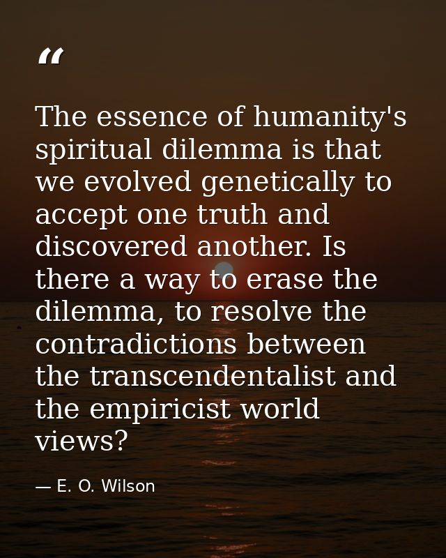 The essence of humanity's spiritual dilemma is that we evolved genetically to accept one truth and discovered another. I — E. O. Wilson
