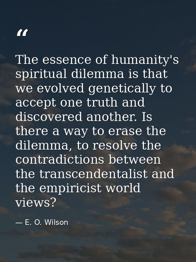 The essence of humanity's spiritual dilemma is that we evolved genetically to accept one truth and discovered another. I — E. O. Wilson