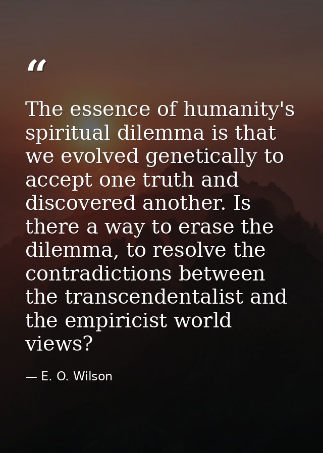 The essence of humanity's spiritual dilemma is that we evolved genetically to accept one truth and discovered another. I — E. O. Wilson