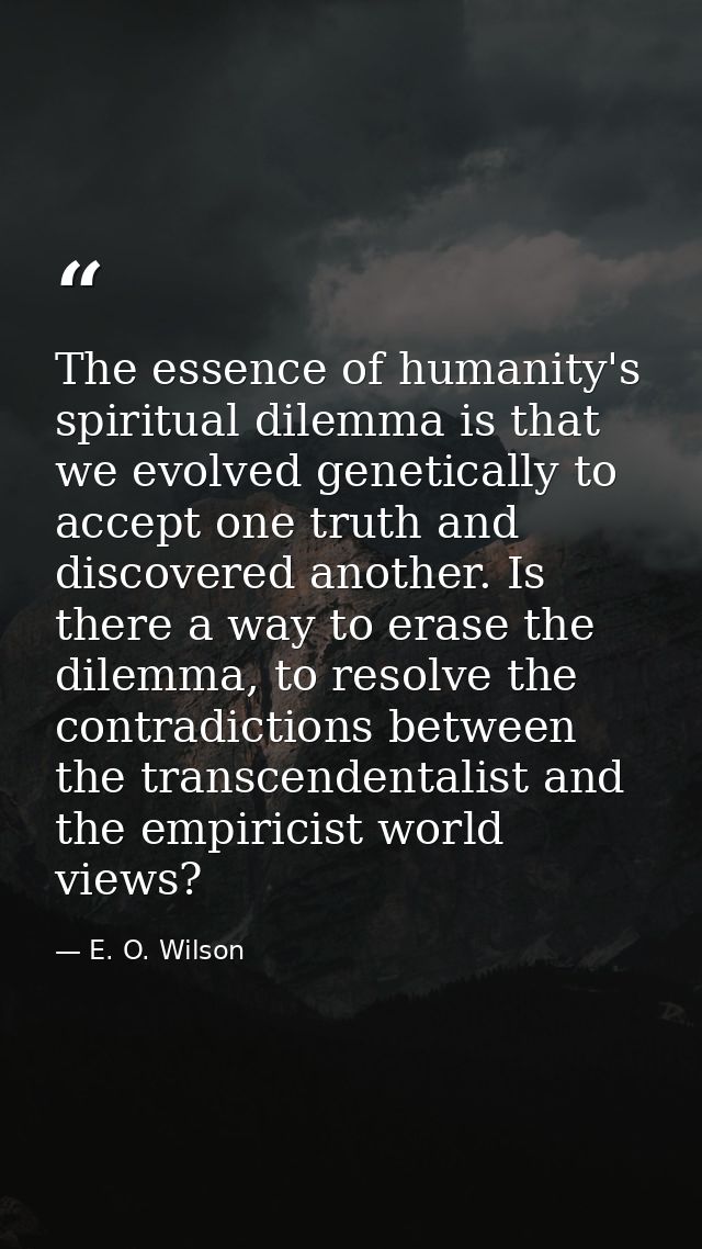 The essence of humanity's spiritual dilemma is that we evolved genetically to accept one truth and discovered another. I — E. O. Wilson