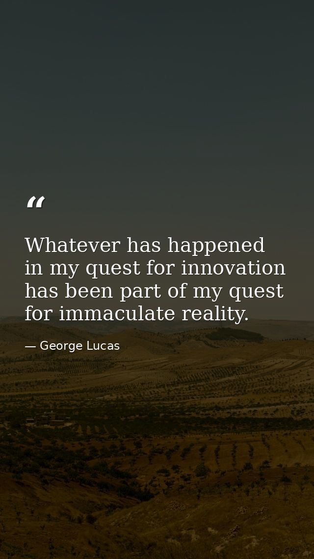 Whatever has happened in my quest for innovation has been part of my quest for immaculate reality. — George Lucas