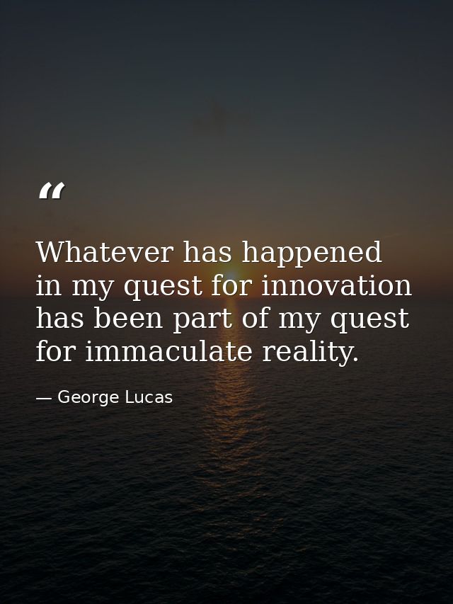 Whatever has happened in my quest for innovation has been part of my quest for immaculate reality. — George Lucas