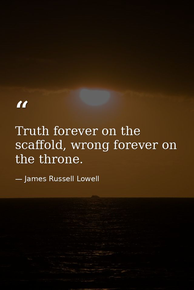 Truth forever on the scaffold, wrong forever on the throne. — James Russell Lowell