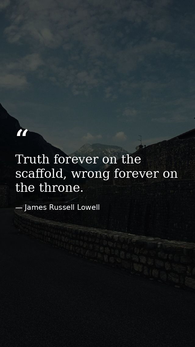 Truth forever on the scaffold, wrong forever on the throne. — James Russell Lowell