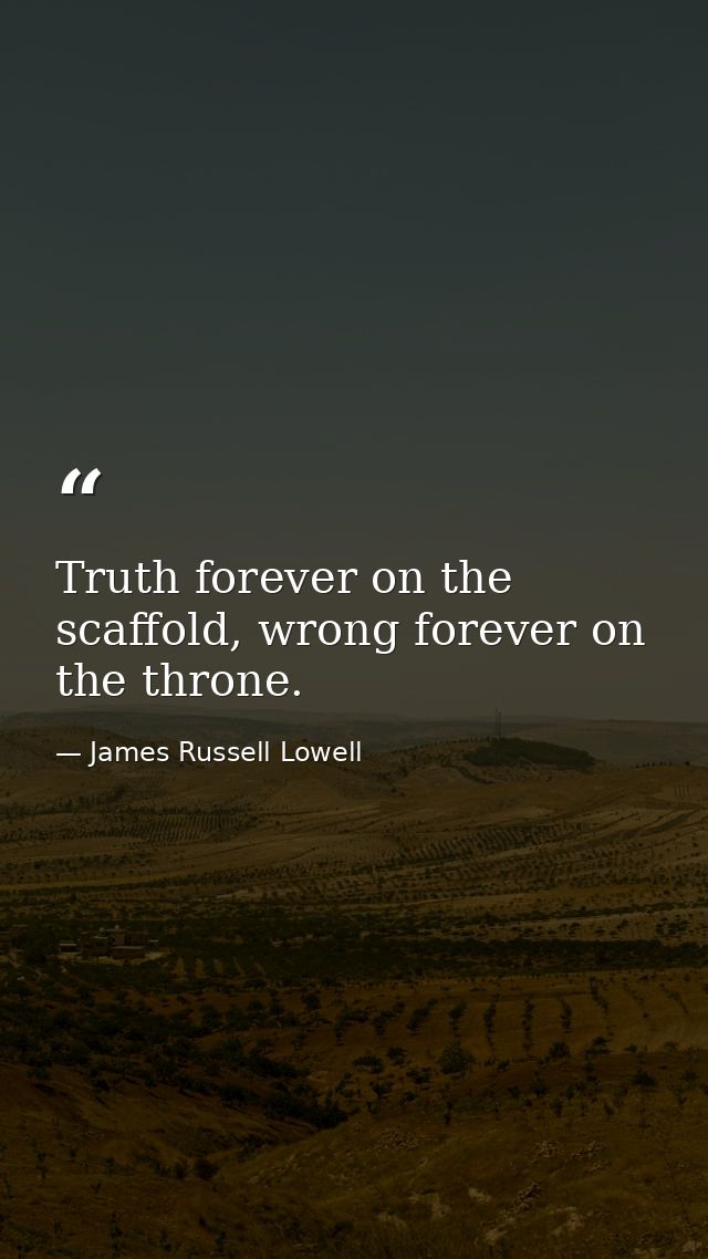 Truth forever on the scaffold, wrong forever on the throne. — James Russell Lowell