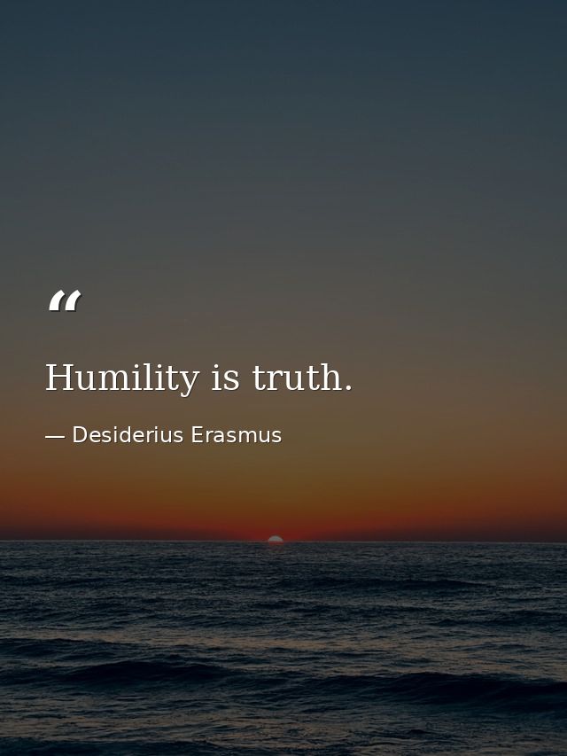 Humility is truth. — Desiderius Erasmus