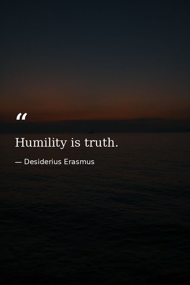 Humility is truth. — Desiderius Erasmus