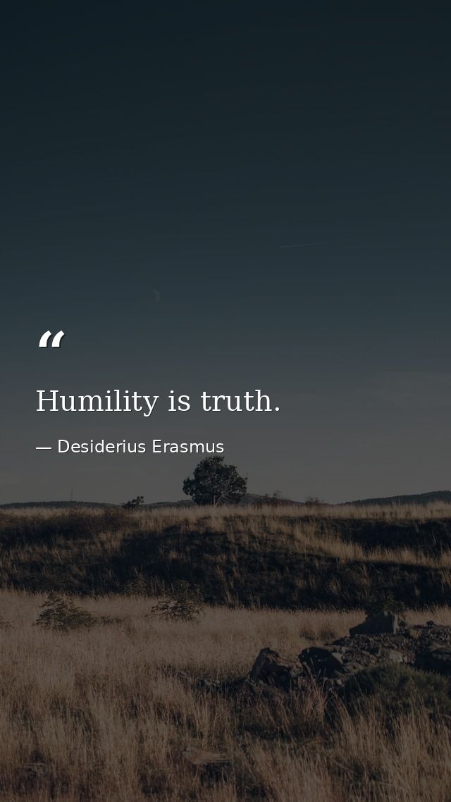 Humility is truth. — Desiderius Erasmus