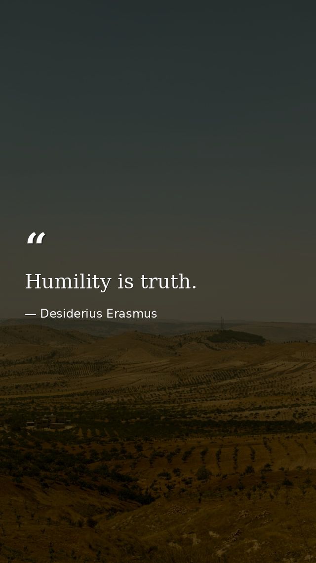 Humility is truth. — Desiderius Erasmus