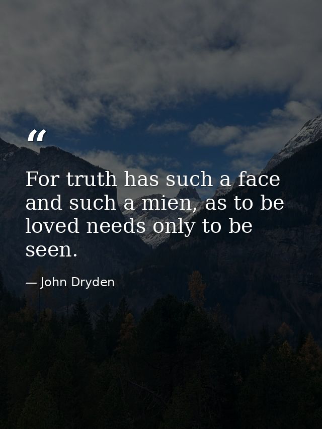 For truth has such a face and such a mien, as to be loved needs only to be seen. — John Dryden