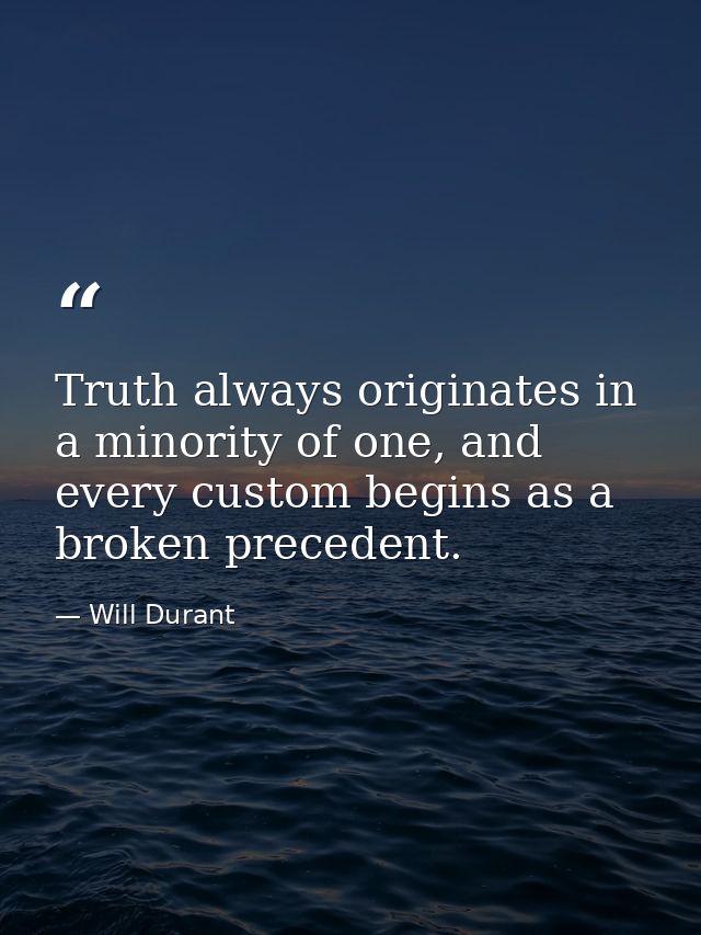 Truth always originates in a minority of one, and every custom begins as a broken precedent. — Will Durant