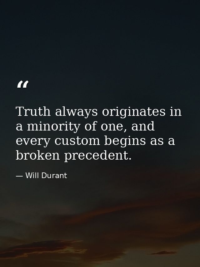 Truth always originates in a minority of one, and every custom begins as a broken precedent. — Will Durant