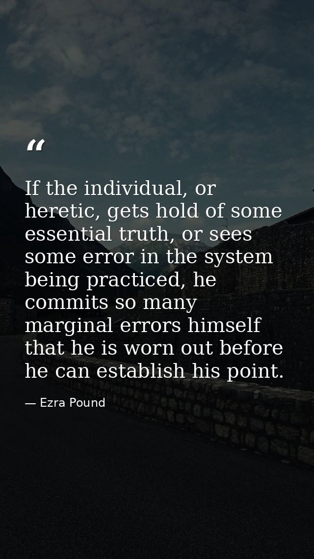 If the individual, or heretic, gets hold of some essential truth, or sees some error in the system being practiced, he c — Ezra Pound