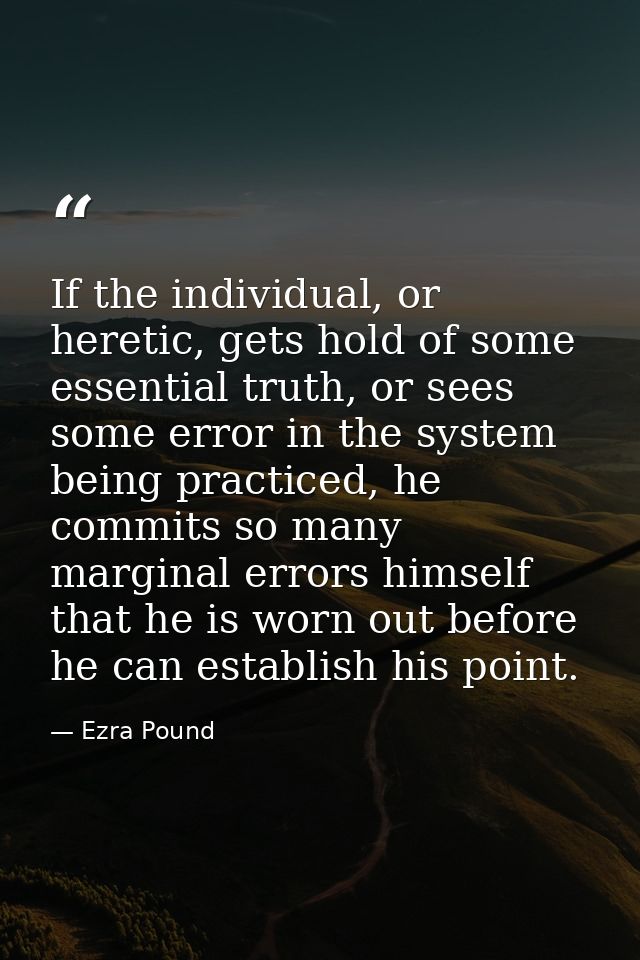 If the individual, or heretic, gets hold of some essential truth, or sees some error in the system being practiced, he c — Ezra Pound