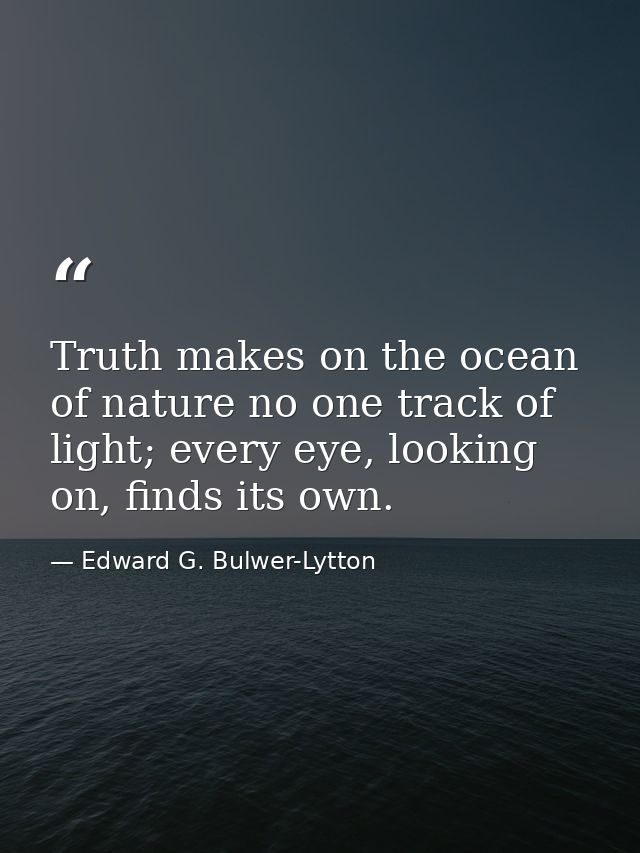 Truth makes on the ocean of nature no one track of light; every eye, looking on, finds its own. — Edward G. Bulwer-Lytton