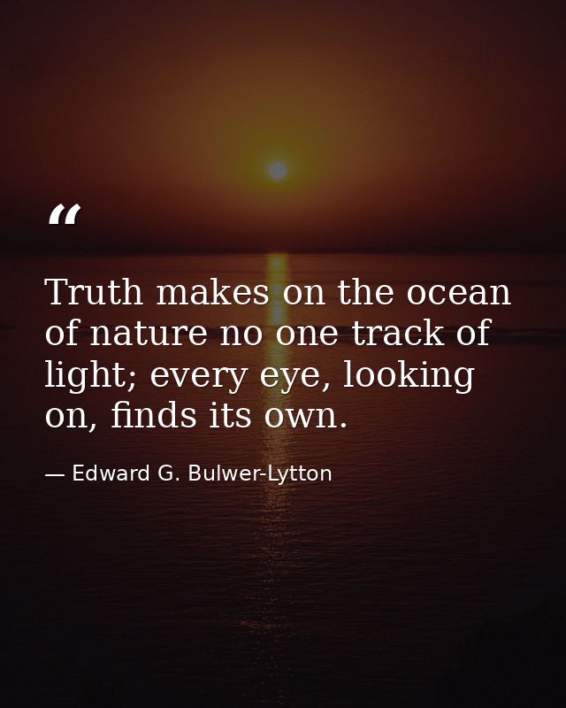 Truth makes on the ocean of nature no one track of light; every eye, looking on, finds its own. — Edward G. Bulwer-Lytton