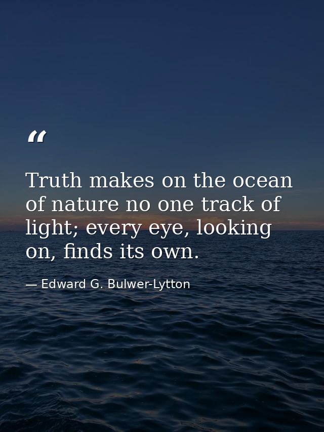 Truth makes on the ocean of nature no one track of light; every eye, looking on, finds its own. — Edward G. Bulwer-Lytton