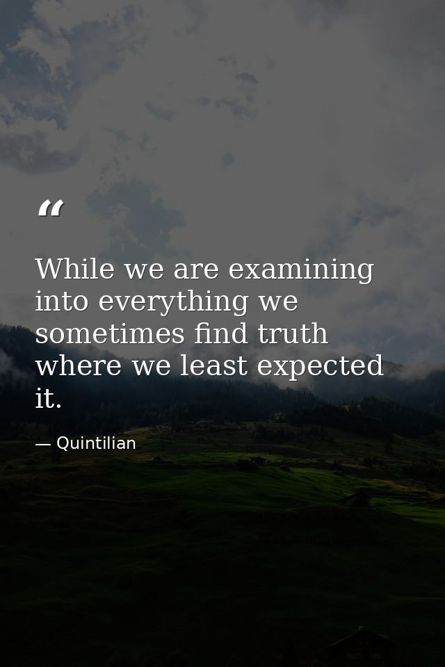 While we are examining into everything we sometimes find truth where we least expected it. — Quintilian