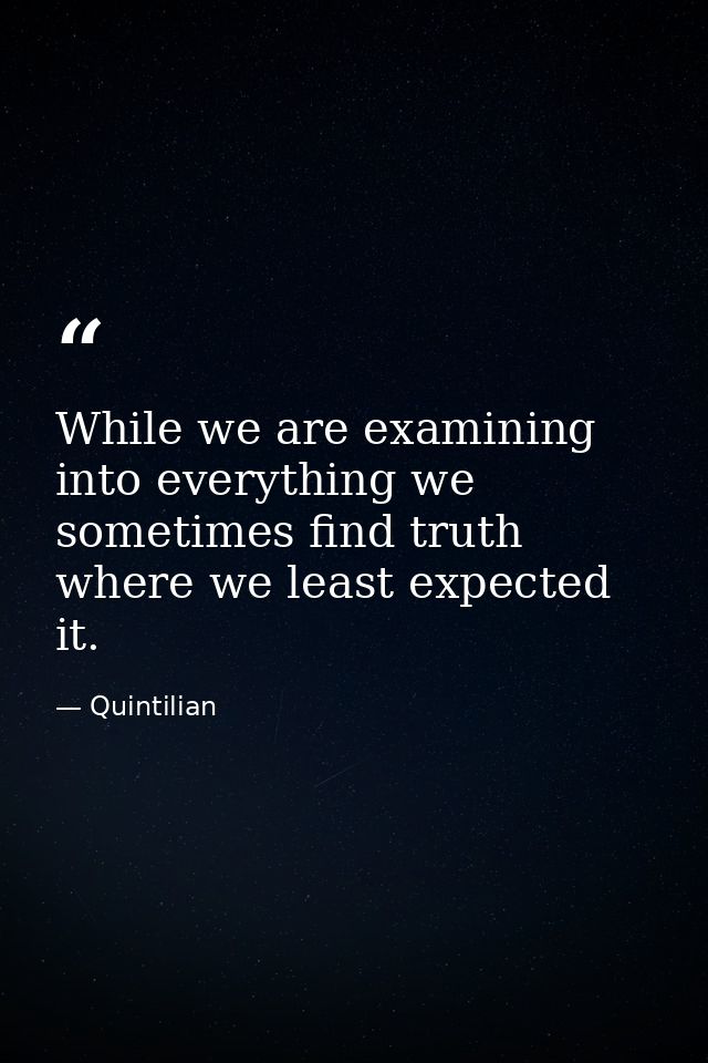 While we are examining into everything we sometimes find truth where we least expected it. — Quintilian