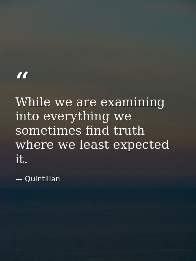 While we are examining into everything we sometimes find truth where we least expected it. — Quintilian