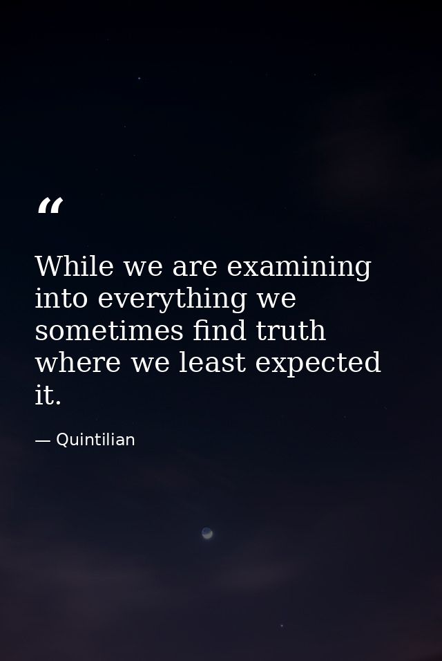 While we are examining into everything we sometimes find truth where we least expected it. — Quintilian