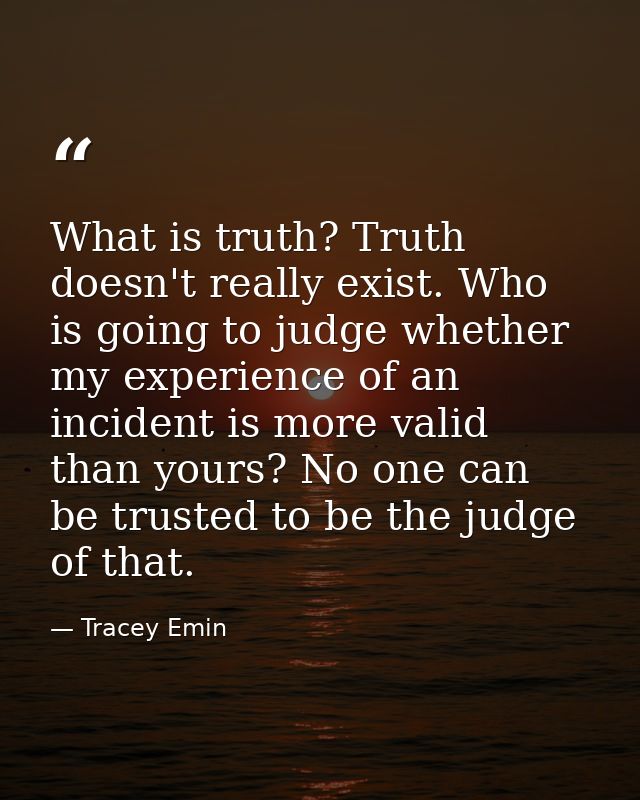 What is truth? Truth doesn't really exist. Who is going to judge whether my experience of an incident is more valid than — Tracey Emin