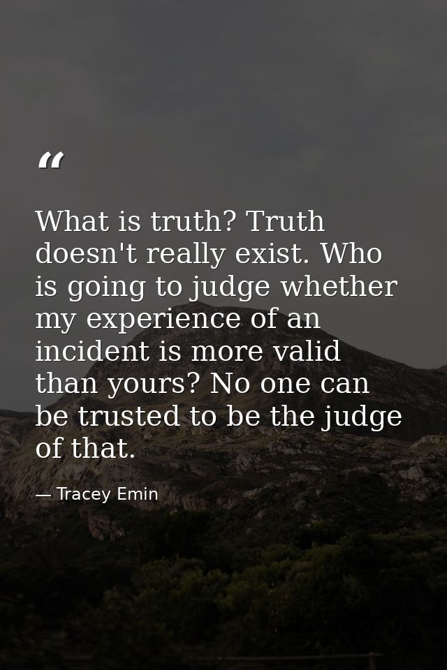 What is truth? Truth doesn't really exist. Who is going to judge whether my experience of an incident is more valid than — Tracey Emin
