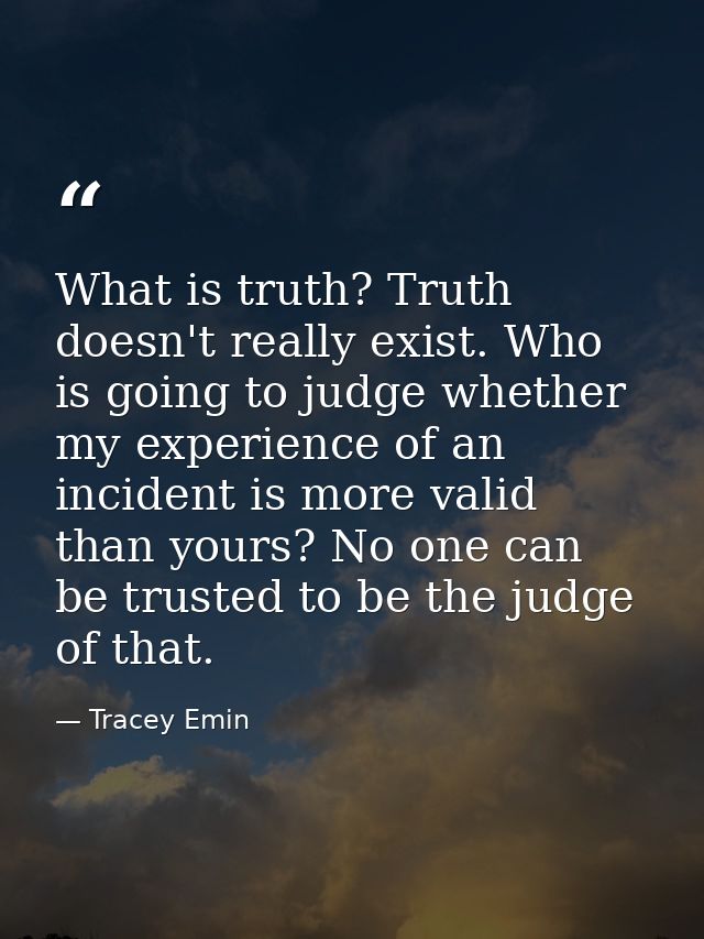What is truth? Truth doesn't really exist. Who is going to judge whether my experience of an incident is more valid than — Tracey Emin