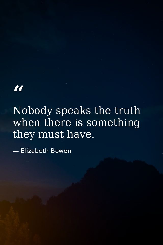 Nobody speaks the truth when there is something they must have. — Elizabeth Bowen