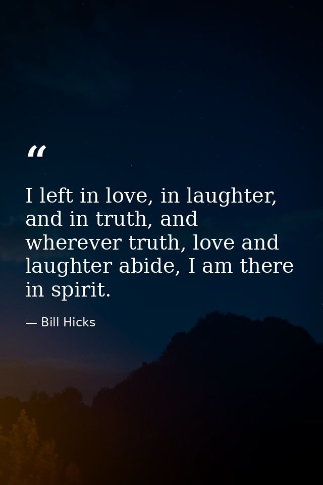 I left in love, in laughter, and in truth, and wherever truth, love and laughter abide, I am there in spirit. — Bill Hicks