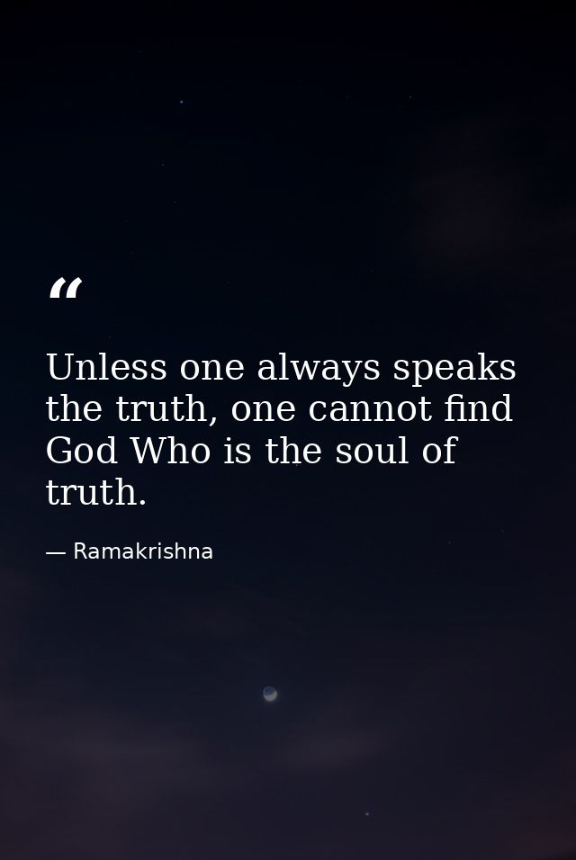 Unless one always speaks the truth, one cannot find God Who is the soul of truth. — Ramakrishna