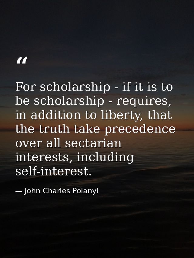 For scholarship - if it is to be scholarship - requires, in addition to liberty, that the truth take precedence over all — John Charles Polanyi