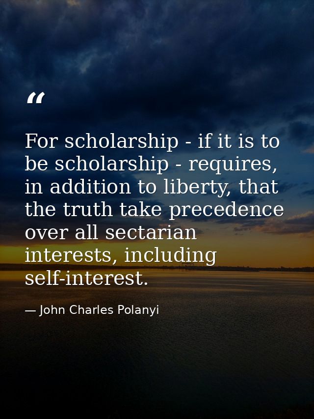 For scholarship - if it is to be scholarship - requires, in addition to liberty, that the truth take precedence over all — John Charles Polanyi