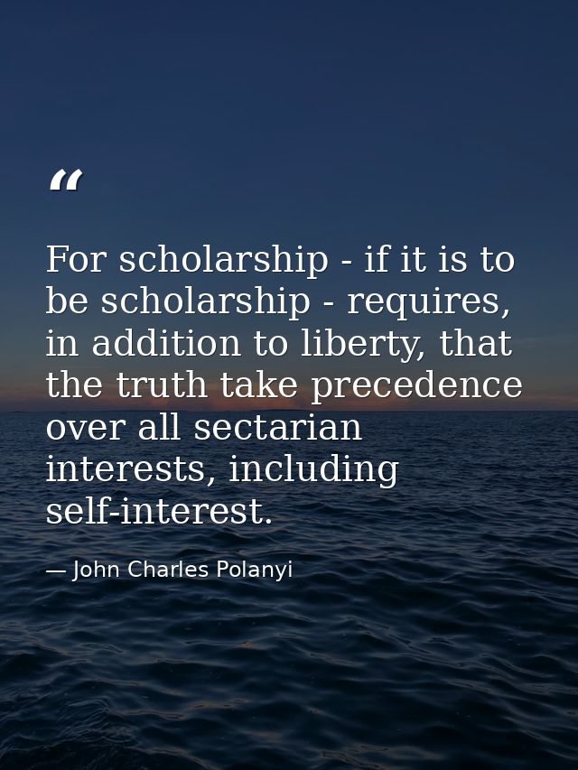 For scholarship - if it is to be scholarship - requires, in addition to liberty, that the truth take precedence over all — John Charles Polanyi